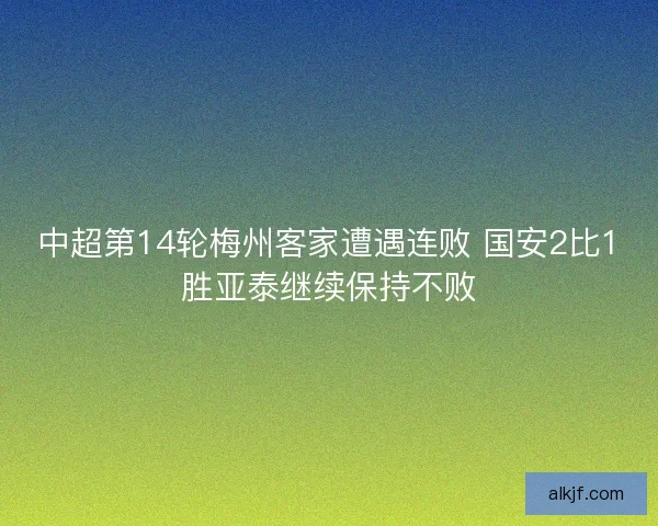 中超第14轮梅州客家遭遇连败 国安2比1胜亚泰继续保持不败