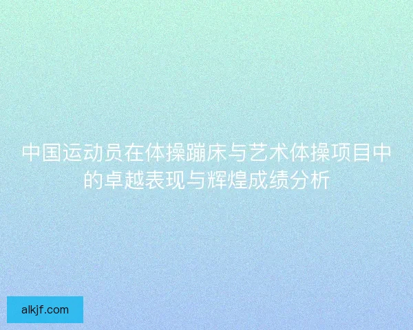 中国运动员在体操蹦床与艺术体操项目中的卓越表现与辉煌成绩分析