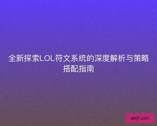 全新探索LOL符文系统的深度解析与策略搭配指南