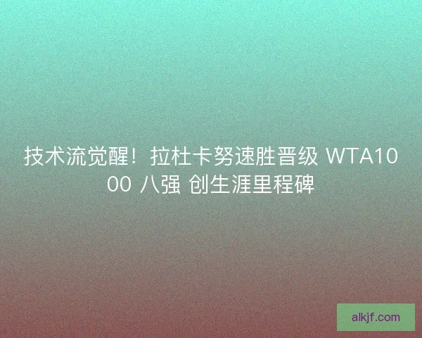 技术流觉醒！拉杜卡努速胜晋级 WTA1000 八强 创生涯里程碑