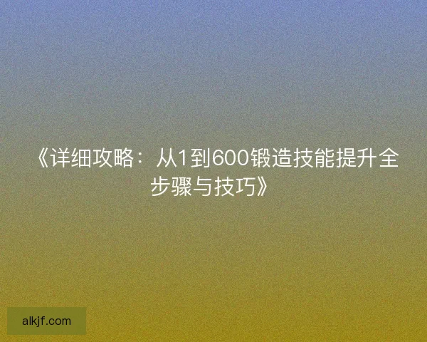 《详细攻略：从1到600锻造技能提升全步骤与技巧》