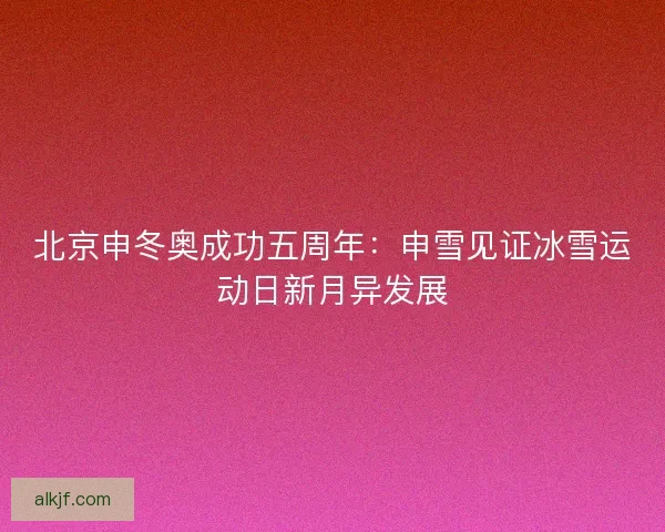 北京申冬奥成功五周年：申雪见证冰雪运动日新月异发展