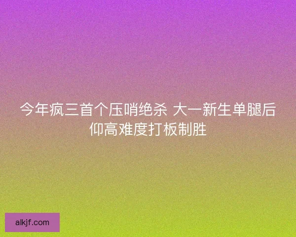 今年疯三首个压哨绝杀 大一新生单腿后仰高难度打板制胜