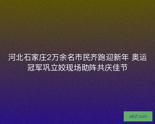 河北石家庄2万余名市民齐跑迎新年 奥运冠军巩立姣现场助阵共庆佳节