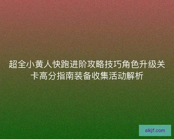 超全小黄人快跑进阶攻略技巧角色升级关卡高分指南装备收集活动解析