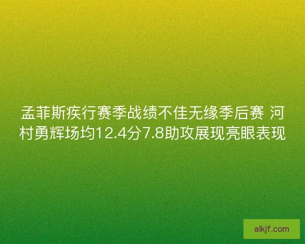 孟菲斯疾行赛季战绩不佳无缘季后赛 河村勇辉场均12.4分7.8助攻展现亮眼表现