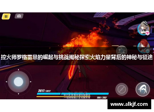 控火师罗格雷恩的崛起与挑战揭秘探索火焰力量背后的神秘与征途